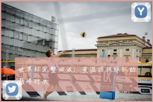 世界杯完整回放：重温顶级球队的巅峰对决