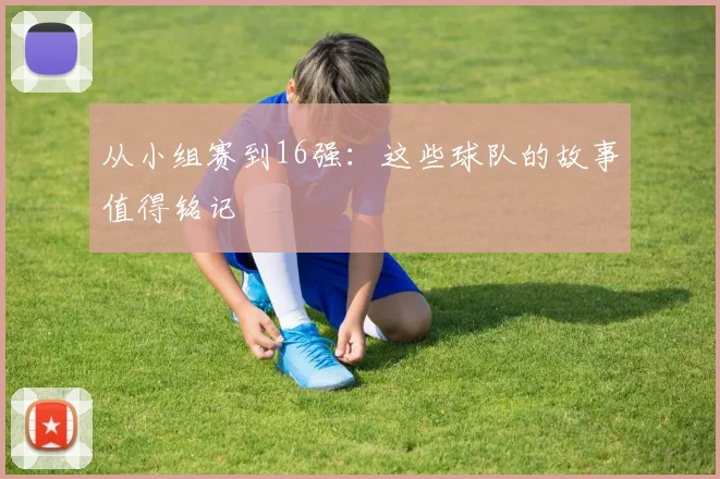 从小组赛到16强：这些球队的故事值得铭记