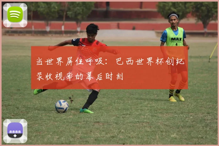 当世界屏住呼吸：巴西世界杯创纪录收视率的幕后时刻