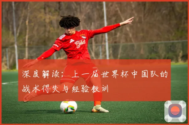 深度解读：上一届世界杯中国队的战术得失与经验教训