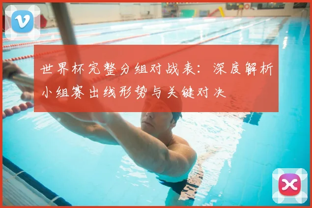世界杯完整分组对战表：深度解析小组赛出线形势与关键对决