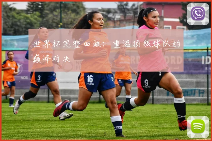 世界杯完整回放：重温顶级球队的巅峰对决