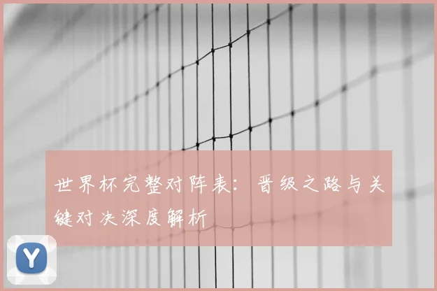世界杯完整对阵表：晋级之路与关键对决深度解析