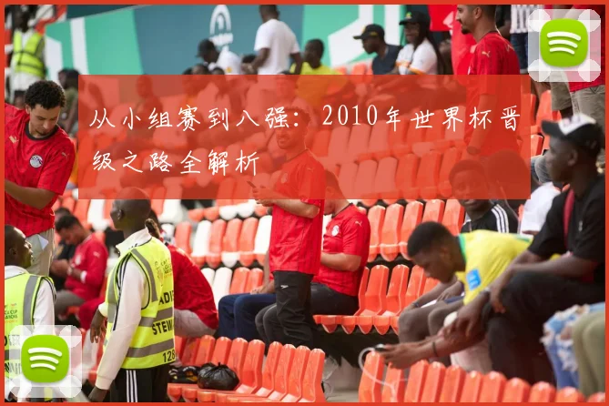 从小组赛到八强：2010年世界杯晋级之路全解析