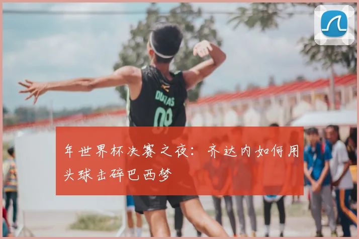 年世界杯决赛之夜：齐达内如何用头球击碎巴西梦