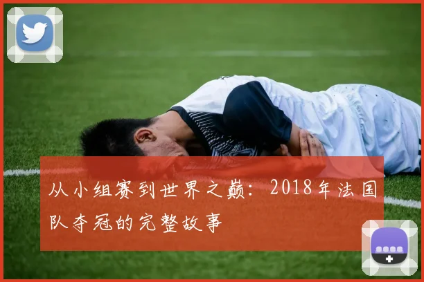 从小组赛到世界之巅：2018年法国队夺冠的完整故事