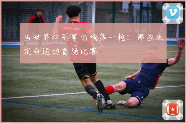 当世界杯冠军打响第一枪：那些决定命运的首场比赛