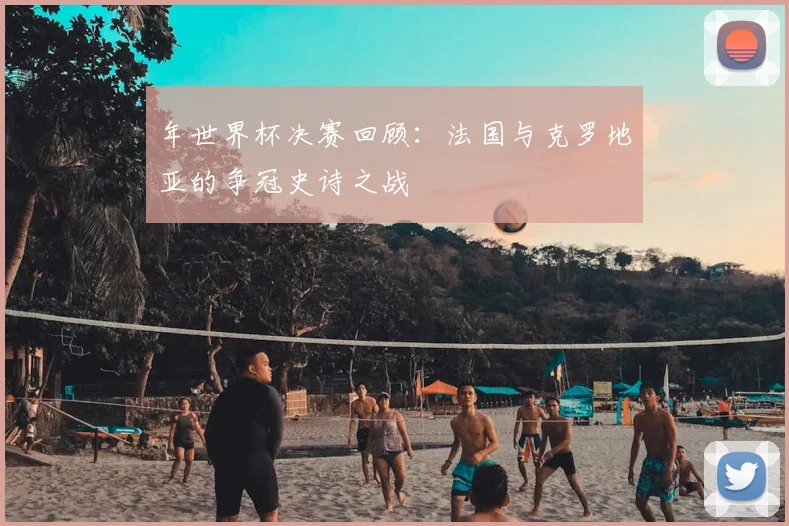 年世界杯决赛回顾：法国与克罗地亚的争冠史诗之战