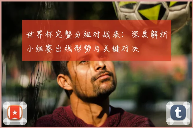 世界杯完整分组对战表：深度解析小组赛出线形势与关键对决