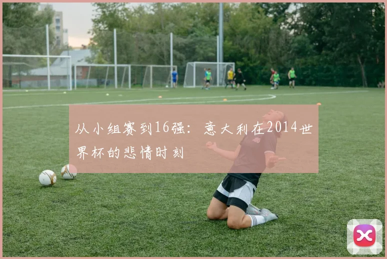 从小组赛到16强：意大利在2014世界杯的悲情时刻
