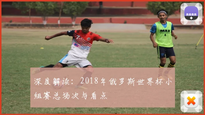 深度解读：2018年俄罗斯世界杯小组赛总场次与看点