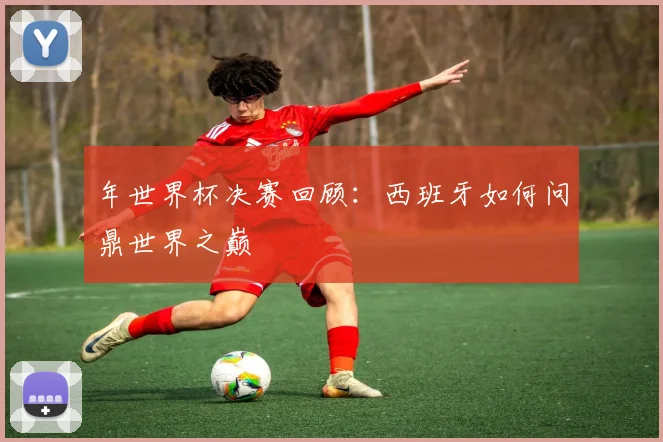 年世界杯决赛回顾：西班牙如何问鼎世界之巅
