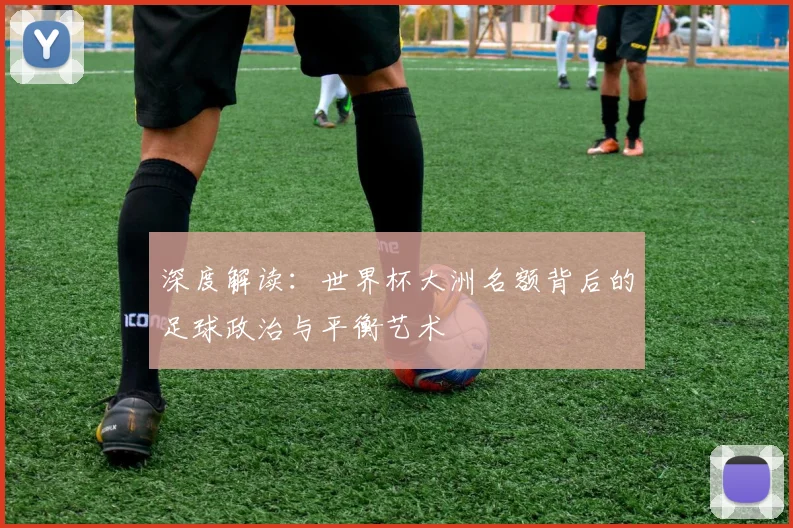 深度解读：世界杯大洲名额背后的足球政治与平衡艺术