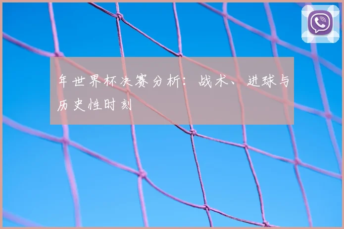 年世界杯决赛分析：战术、进球与历史性时刻