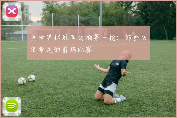 当世界杯冠军打响第一枪：那些决定命运的首场比赛