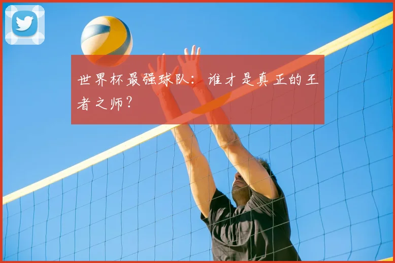 世界杯最强球队：谁才是真正的王者之师？