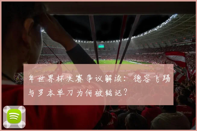 年世界杯决赛争议解读：德容飞踢与罗本单刀为何被铭记？