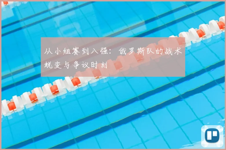 从小组赛到八强：俄罗斯队的战术蜕变与争议时刻