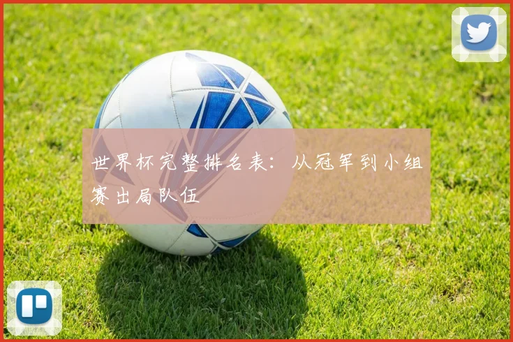 世界杯完整排名表：从冠军到小组赛出局队伍