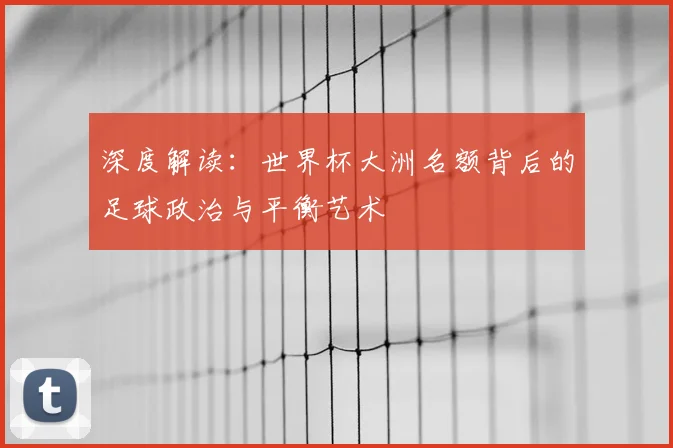 深度解读：世界杯大洲名额背后的足球政治与平衡艺术