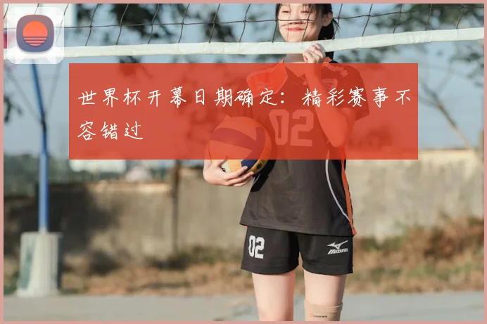 世界杯开幕日期确定:精彩赛事不容错过