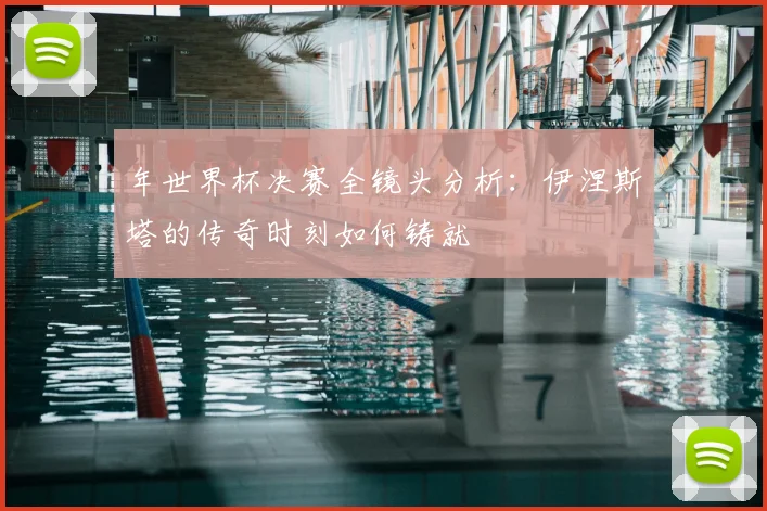 年世界杯决赛全镜头分析：伊涅斯塔的传奇时刻如何铸就