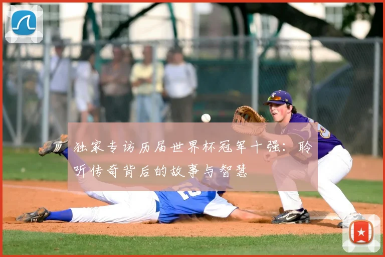 独家专访历届世界杯冠军十强：聆听传奇背后的故事与智慧