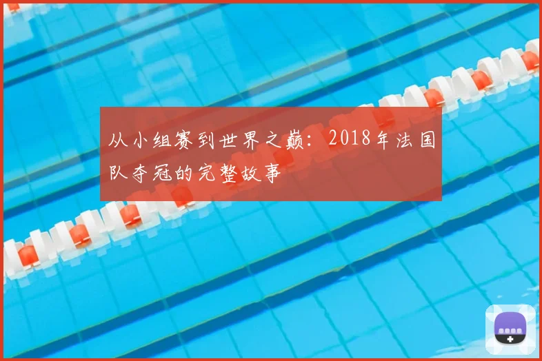 从小组赛到世界之巅：2018年法国队夺冠的完整故事