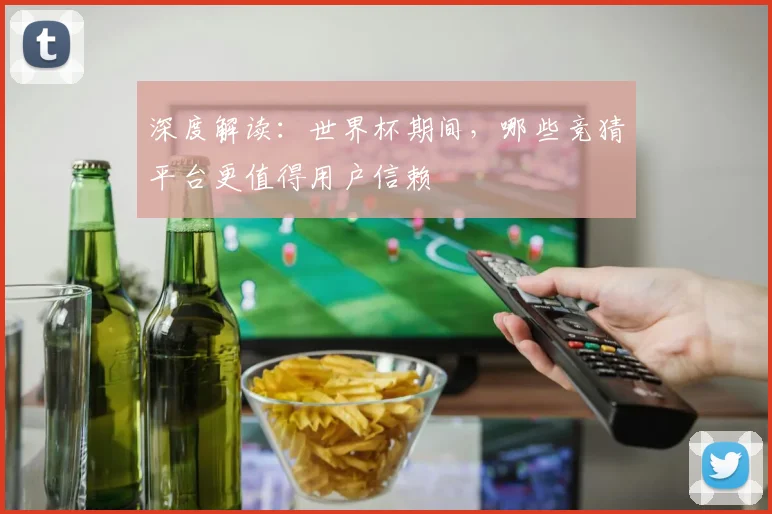 深度解读：世界杯期间，哪些竞猜平台更值得用户信赖