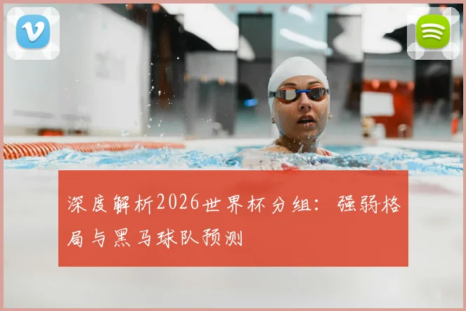 深度解析2026世界杯分组：强弱格局与黑马球队预测