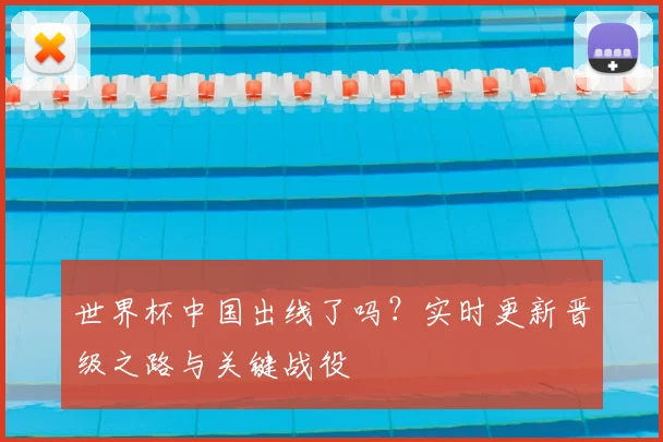 世界杯中国出线了吗？实时更新晋级之路与关键战役