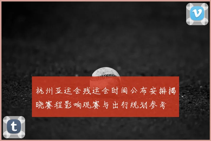 杭州亚运会残运会时间公布安排揭晓赛程影响观赛与出行规划参考
