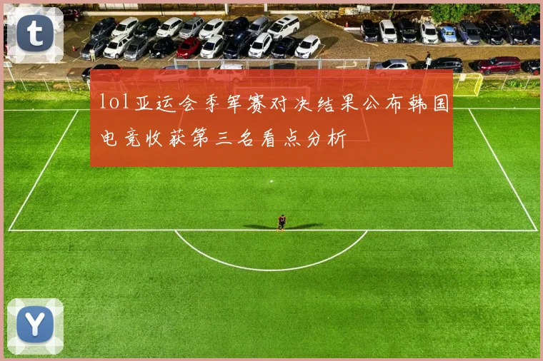 lol亚运会季军赛对决结果公布韩国电竞收获第三名看点分析