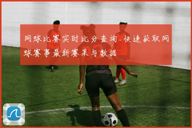 网球比赛实时比分查询_快速获取网球赛事最新赛果与数据