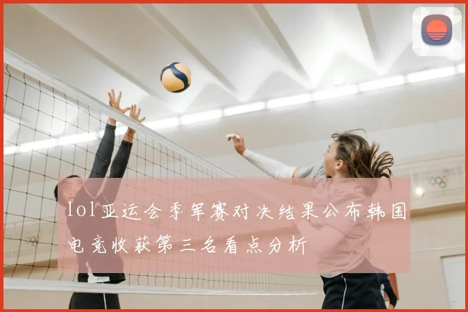 lol亚运会季军赛对决结果公布韩国电竞收获第三名看点分析