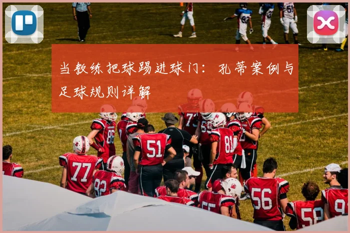 当教练把球踢进球门：孔蒂案例与足球规则详解