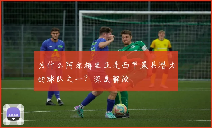 为什么阿尔梅里亚是西甲最具潜力的球队之一？深度解读
