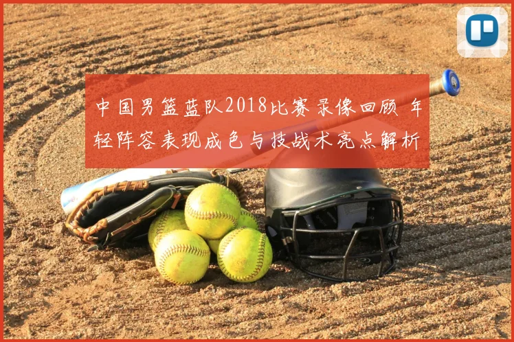 中国男篮蓝队2018比赛录像回顾 年轻阵容表现成色与技战术亮点解析