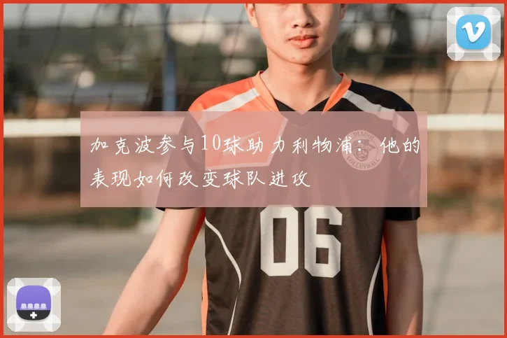 加克波参与10球助力利物浦:他的表现如何改变球队进攻