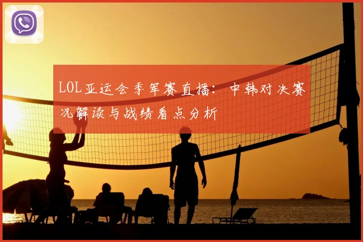 LOL亚运会季军赛直播：中韩对决赛况解读与战绩看点分析