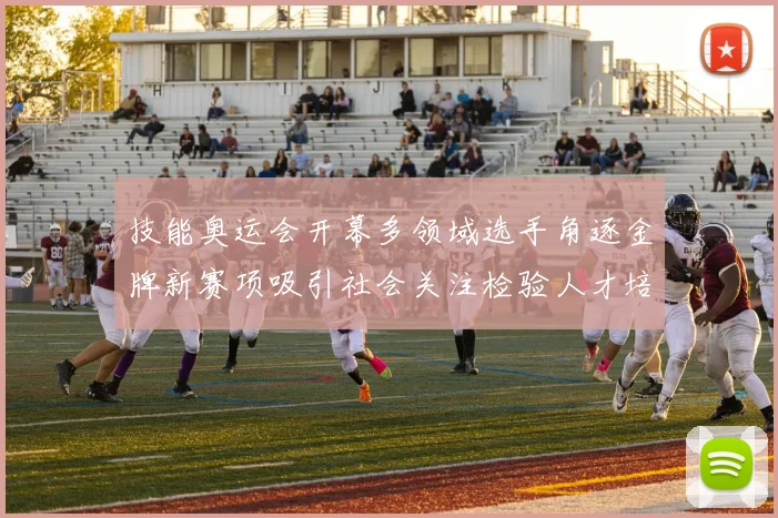 技能奥运会开幕多领域选手角逐金牌新赛项吸引社会关注检验人才培养成效