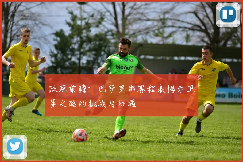 欧冠前瞻:巴萨罗那赛程表揭示卫冕之路的挑战与机遇