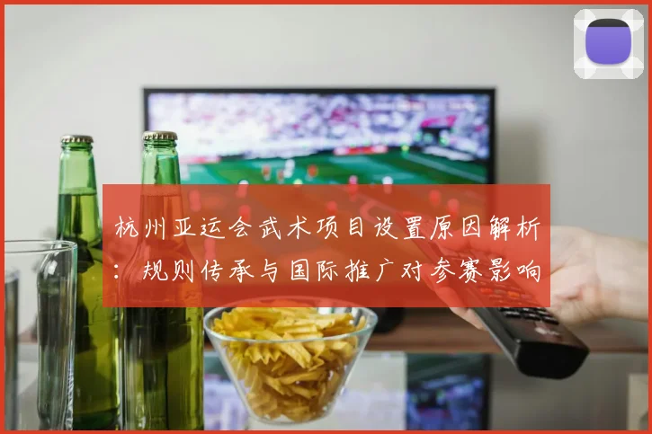 杭州亚运会武术项目设置原因解析：规则传承与国际推广对参赛影响