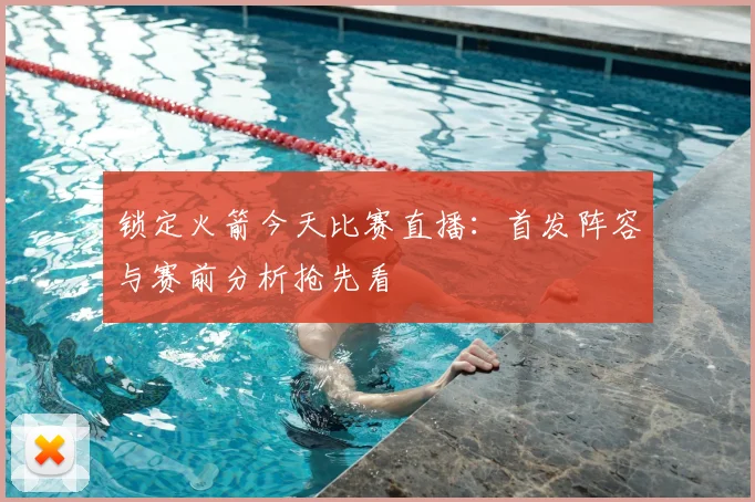 锁定火箭今天比赛直播:首发阵容与赛前分析抢先看