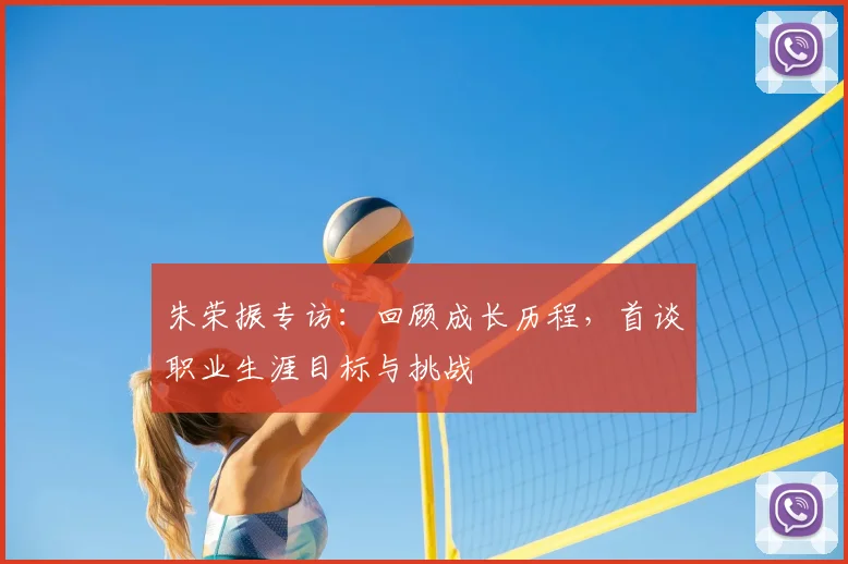 朱荣振专访:回顾成长历程,首谈职业生涯目标与挑战