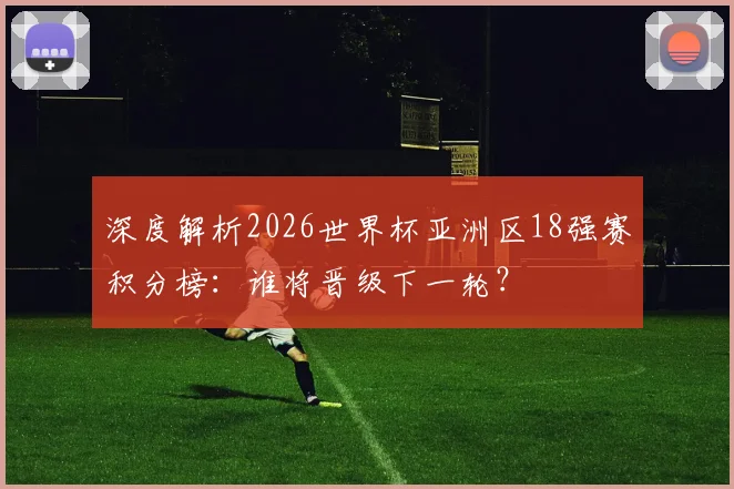 深度解析2026世界杯亚洲区18强赛积分榜：谁将晋级下一轮？