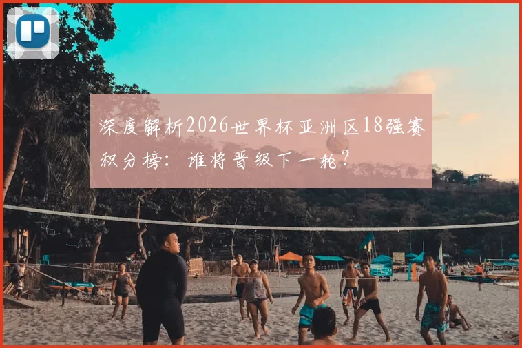 深度解析2026世界杯亚洲区18强赛积分榜:谁将晋级下一轮?