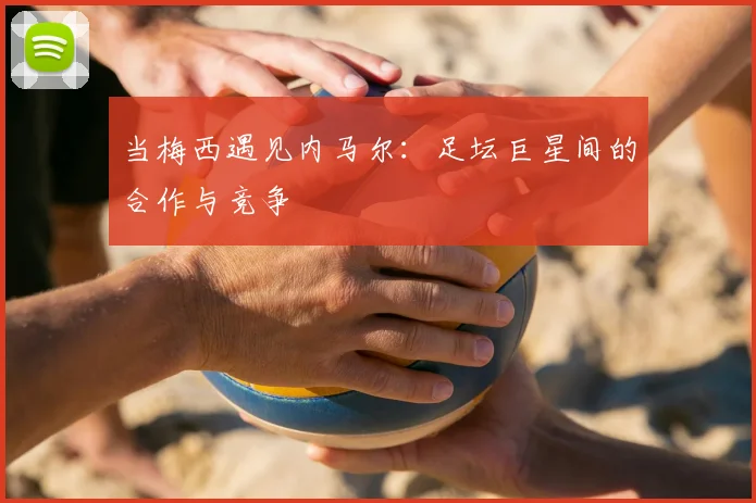 当梅西遇见内马尔:足坛巨星间的合作与竞争