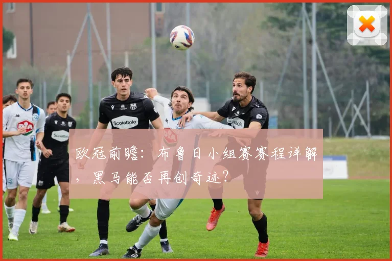 欧冠前瞻:布鲁日小组赛赛程详解,黑马能否再创奇迹?