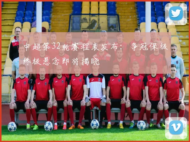 中超第32轮赛程表发布：争冠保级终极悬念即将揭晓